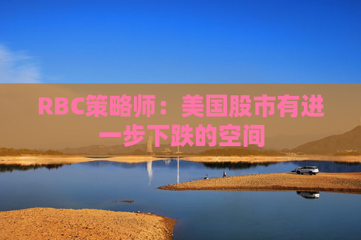 RBC策略师：美国股市有进一步下跌的空间