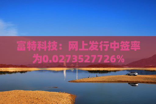 富特科技：网上发行中签率为0.0273527726%