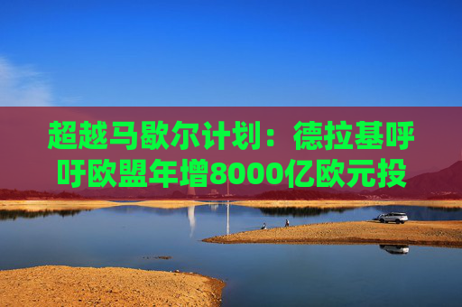 超越马歇尔计划：德拉基呼吁欧盟年增8000亿欧元投资