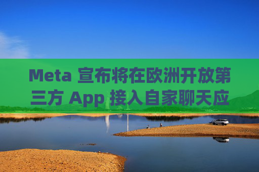 Meta 宣布将在欧洲开放第三方 App 接入自家聊天应用