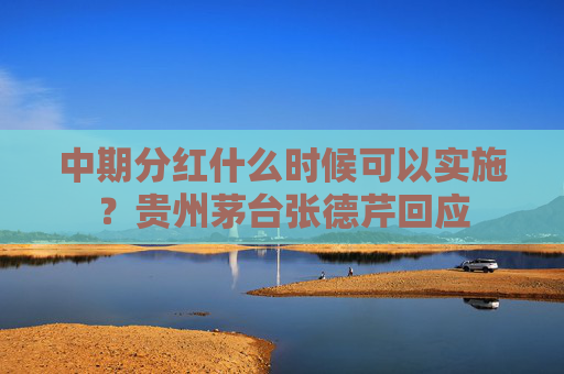 中期分红什么时候可以实施？贵州茅台张德芹回应