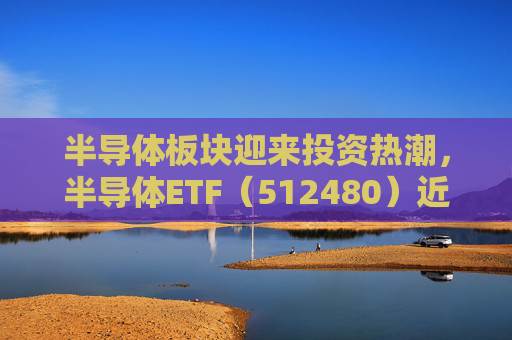 半导体板块迎来投资热潮，半导体ETF（512480）近五个交易日合计吸金4.05亿元，居行业ETF首位