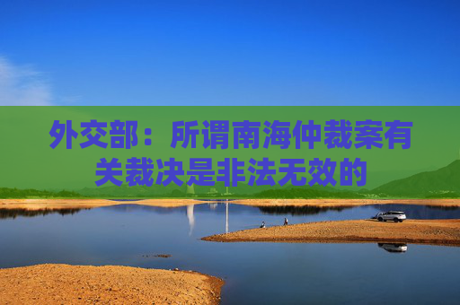 外交部：所谓南海仲裁案有关裁决是非法无效的