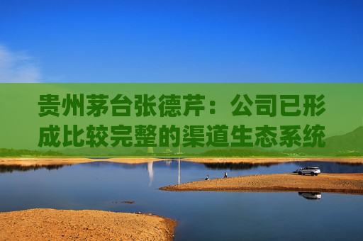 贵州茅台张德芹：公司已形成比较完整的渠道生态系统，茅台酒经销渠道销售政策暂未调整