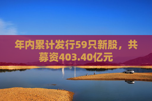 年内累计发行59只新股，共募资403.40亿元