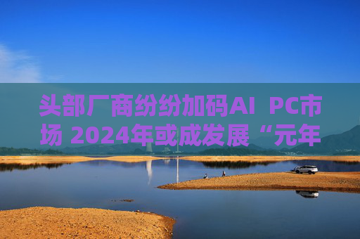 头部厂商纷纷加码AI  PC市场 2024年或成发展“元年”