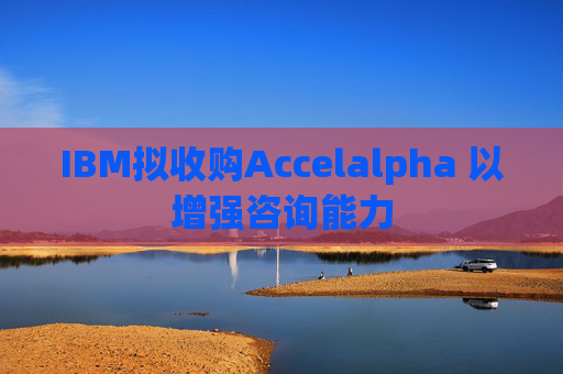 IBM拟收购Accelalpha 以增强咨询能力