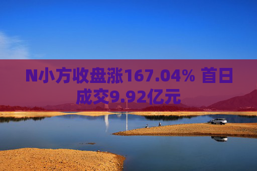 N小方收盘涨167.04% 首日成交9.92亿元