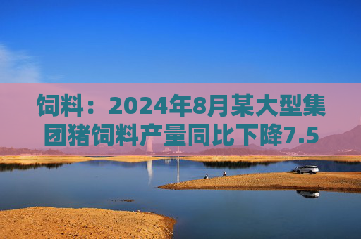 饲料：2024年8月某大型集团猪饲料产量同比下降7.55%，环比增长6.41%