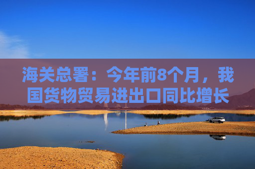 海关总署：今年前8个月，我国货物贸易进出口同比增长6%