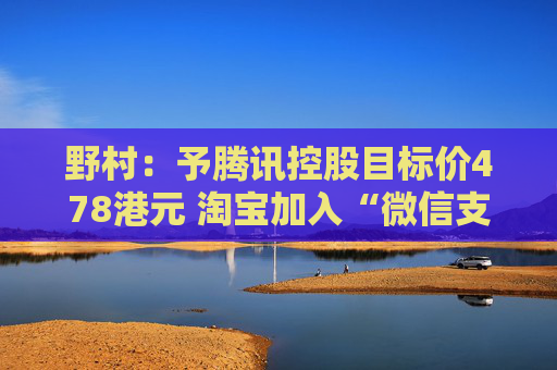 野村：予腾讯控股目标价478港元 淘宝加入“微信支付”影响不大