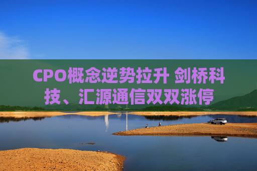 CPO概念逆势拉升 剑桥科技、汇源通信双双涨停