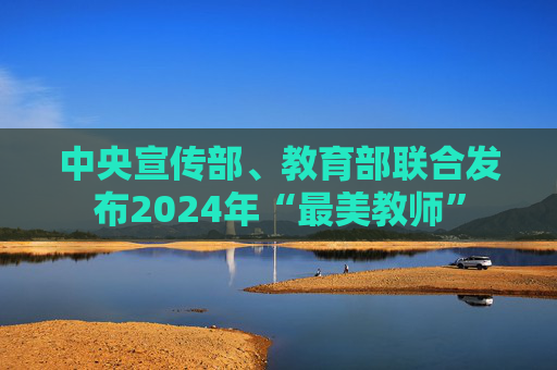 中央宣传部、教育部联合发布2024年“最美教师”