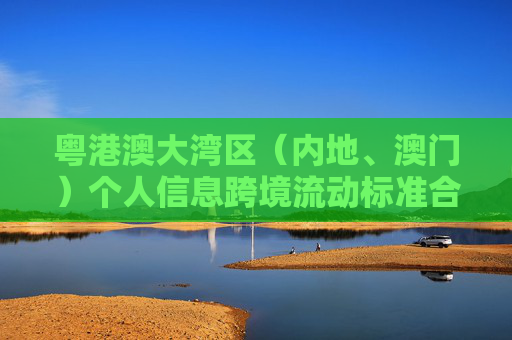 粤港澳大湾区（内地、澳门）个人信息跨境流动标准合同实施指引公布