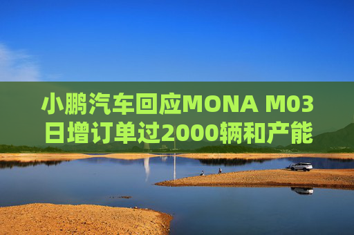 小鹏汽车回应MONA M03日增订单过2000辆和产能调整：属实