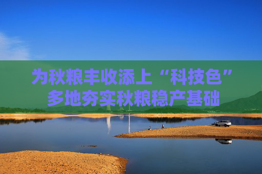 为秋粮丰收添上“科技色” 多地夯实秋粮稳产基础