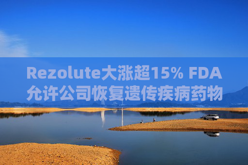 Rezolute大涨超15% FDA允许公司恢复遗传疾病药物试验