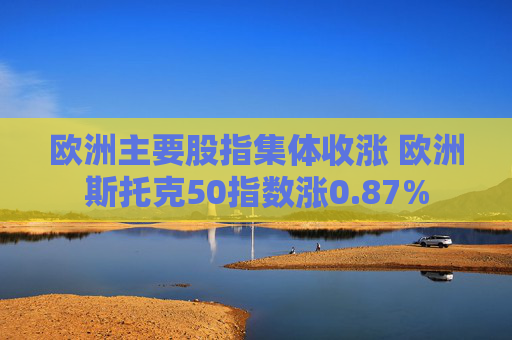 欧洲主要股指集体收涨 欧洲斯托克50指数涨0.87%