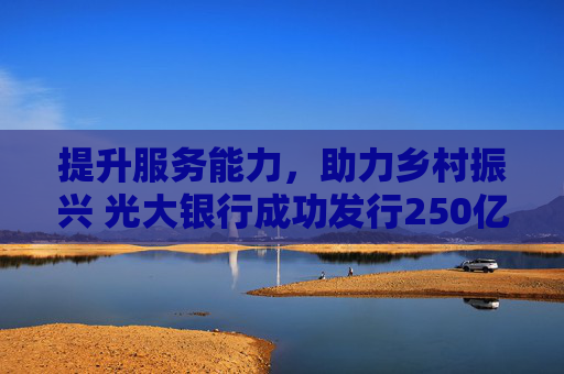 提升服务能力，助力乡村振兴 光大银行成功发行250亿元金融债及50亿元三农债