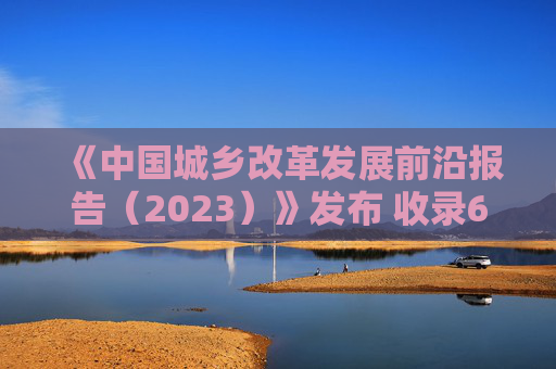 《中国城乡改革发展前沿报告（2023）》发布 收录60篇研究报告 关注城乡改革发展