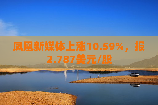 凤凰新媒体上涨10.59%，报2.787美元/股