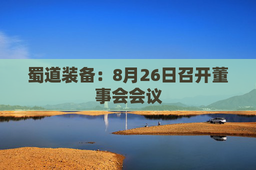 蜀道装备：8月26日召开董事会会议