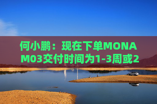 何小鹏：现在下单MONA M03交付时间为1-3周或2-4周