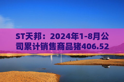 ST天邦：2024年1-8月公司累计销售商品猪406.52万头