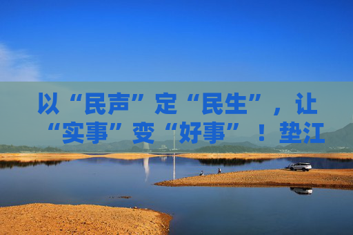 以“民声”定“民生”，让“实事”变“好事” ！垫江县人大常委会推动民生实事项目人大代表票决制走深走实