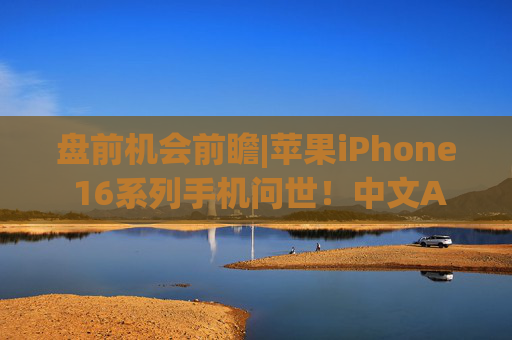 盘前机会前瞻|苹果iPhone 16系列手机问世！中文AI明年推出，这几家苹果产业链标的值得关注（附概念股）