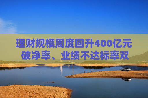 理财规模周度回升400亿元 破净率、业绩不达标率双降