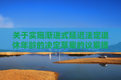 关于实施渐进式延迟法定退休年龄的决定草案的议案提请全国人大常委会会议审议