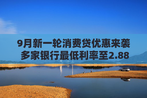 9月新一轮消费贷优惠来袭 多家银行最低利率至2.88% 有银行教师节专属可降15BP