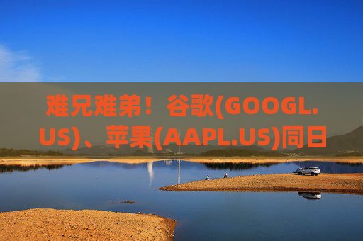 难兄难弟！谷歌(GOOGL.US)、苹果(AAPL.US)同日在欧盟官司双双败诉