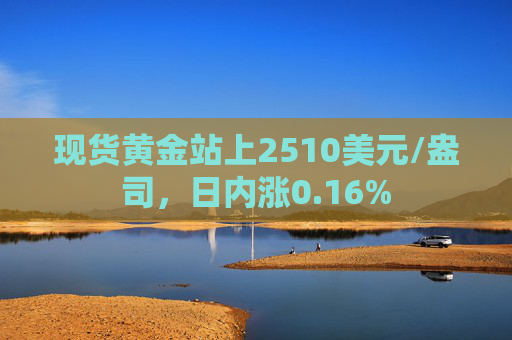 现货黄金站上2510美元/盎司，日内涨0.16%