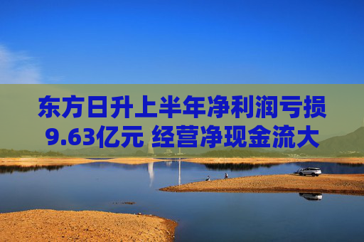 东方日升上半年净利润亏损9.63亿元 经营净现金流大幅转负