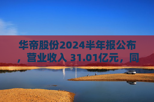 华帝股份2024半年报公布，营业收入 31.01亿元，同比增长 7.68%