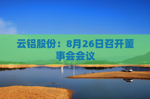 云铝股份：8月26日召开董事会会议