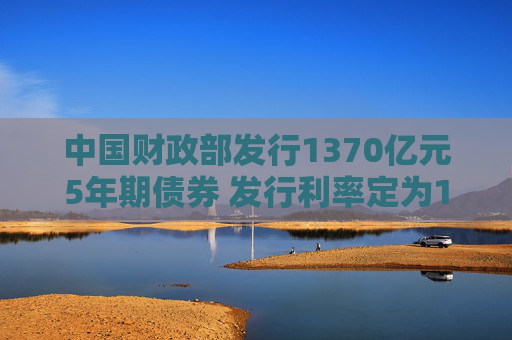 中国财政部发行1370亿元5年期债券 发行利率定为1.6492%