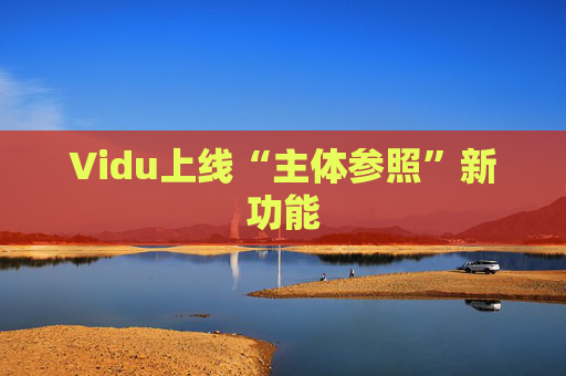 Vidu上线“主体参照”新功能