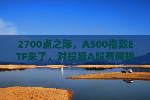 2700点之际，A500指数ETF来了，对投资A股有何指向意义？