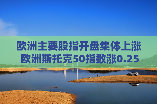 欧洲主要股指开盘集体上涨 欧洲斯托克50指数涨0.25%