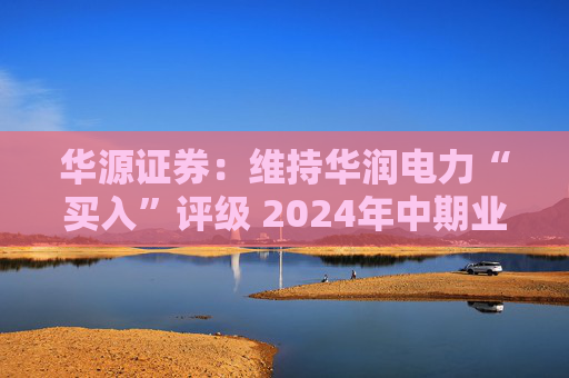 华源证券：维持华润电力“买入”评级 2024年中期业绩再超预期