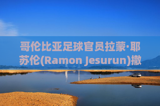 哥伦比亚足球官员拉蒙·耶苏伦(Ramon Jesurun)撤销了在美洲杯上被捕的指控