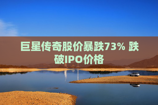 巨星传奇股价暴跌73% 跌破IPO价格