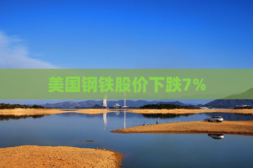 美国钢铁股价下跌7%