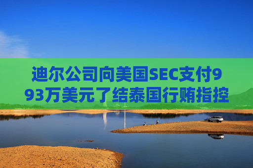 迪尔公司向美国SEC支付993万美元了结泰国行贿指控