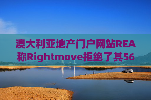 澳大利亚地产门户网站REA称Rightmove拒绝了其56亿英镑的收购要约