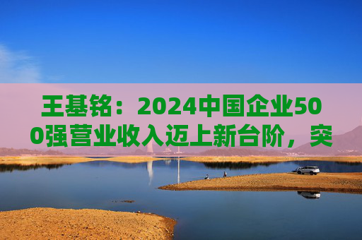 王基铭：2024中国企业500强营业收入迈上新台阶，突破110万亿元大关