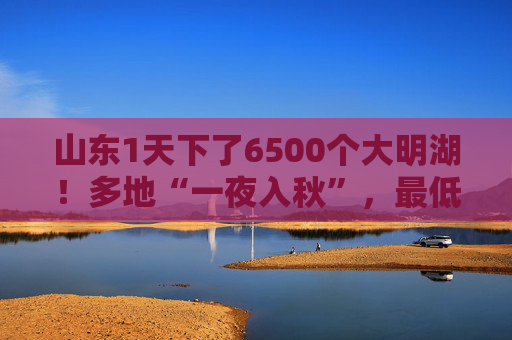 山东1天下了6500个大明湖！多地“一夜入秋”，最低气温降至20℃